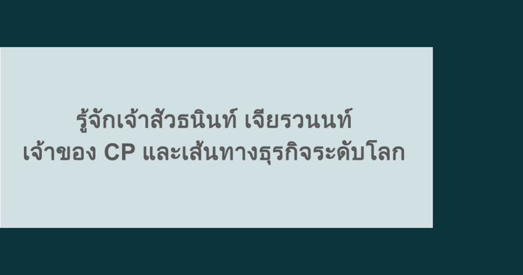 รู้จักเจ้าสัวธนินท์ เจียรวนนท์ เจ้าของ CP และเส้นทางธุรกิจระดับโลก