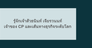 รู้จักเจ้าสัวธนินท์ เจียรวนนท์ เจ้าของ CP และเส้นทางธุรกิจระดับโลก