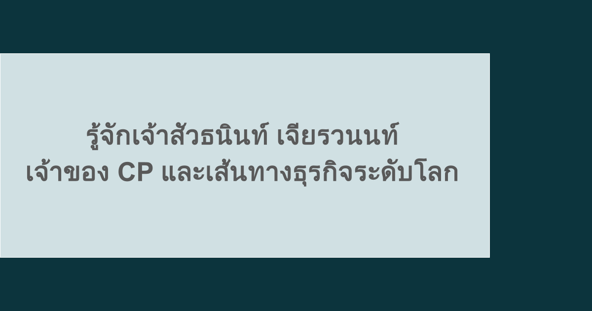 รู้จักเจ้าสัวธนินท์ เจียรวนนท์ เจ้าของ CP และเส้นทางธุรกิจระดับโลก