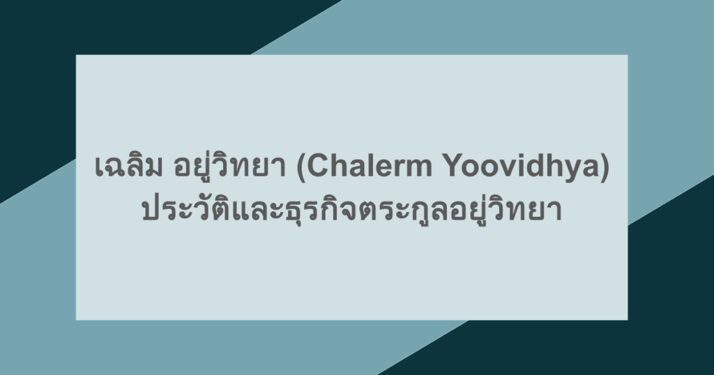 เฉลิม อยู่วิทยา (Chalerm Yoovidhya) ประวัติและธุรกิจตระกูลอยู่วิทยา