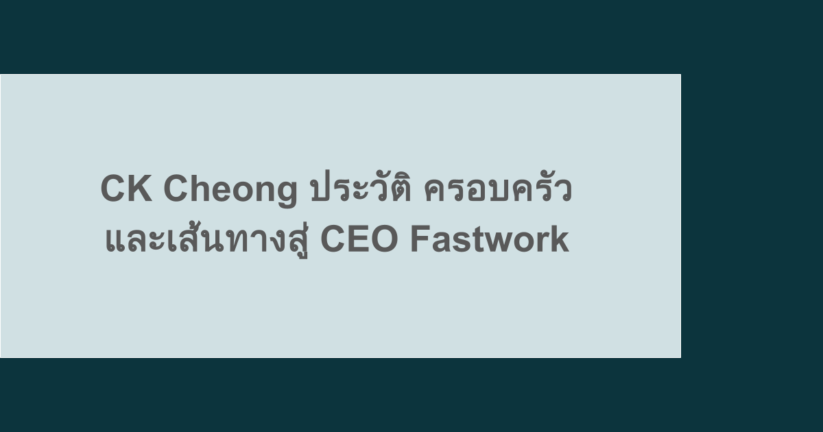 CK Cheong ประวัติ ครอบครัว และเส้นทางสู่ CEO Fastwork