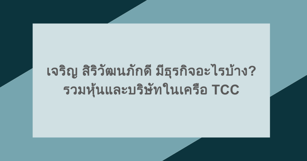 เจริญ สิริวัฒนภักดี มีธุรกิจอะไรบ้าง? รวมหุ้นและบริษัทในเครือ TCC