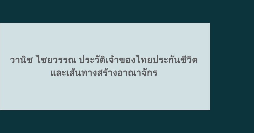 วานิช ไชยวรรณ ประวัติเจ้าของไทยประกันชีวิต และเส้นทางสร้างอาณาจักร