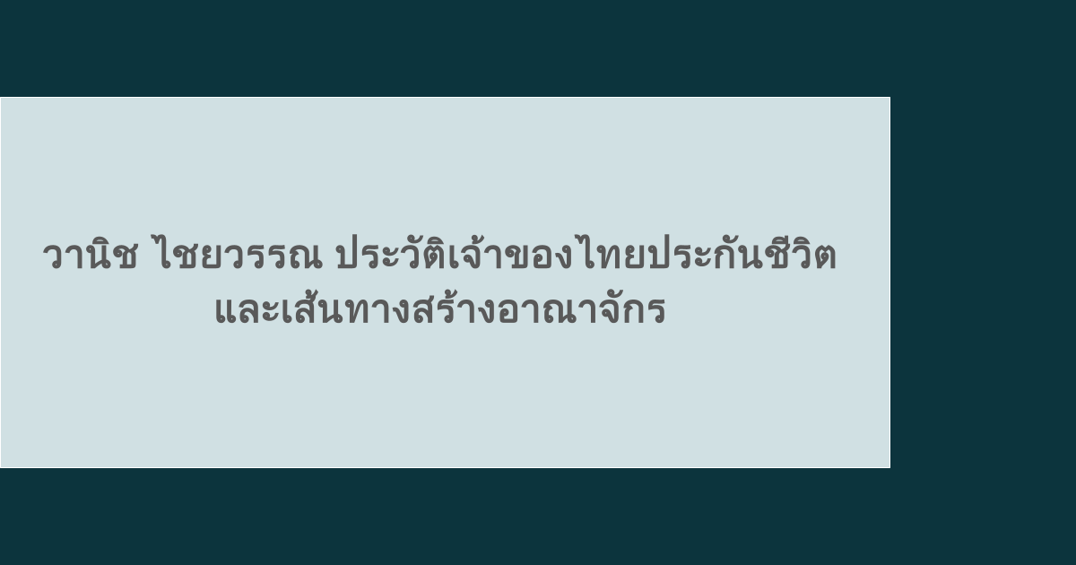 วานิช ไชยวรรณ ประวัติเจ้าของไทยประกันชีวิต และเส้นทางสร้างอาณาจักร