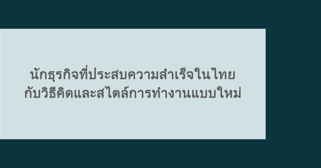 นักธุรกิจที่ประสบความสำเร็จในไทย กับวิธีคิดและสไตล์การทำงานแบบใหม่