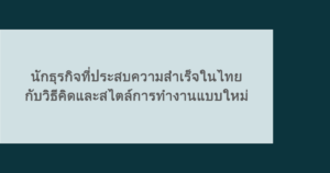 นักธุรกิจที่ประสบความสำเร็จในไทย กับวิธีคิดและสไตล์การทำงานแบบใหม่