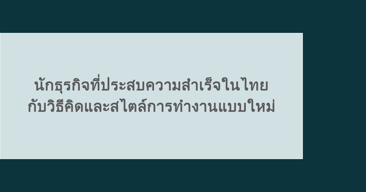 นักธุรกิจที่ประสบความสำเร็จในไทย กับวิธีคิดและสไตล์การทำงานแบบใหม่