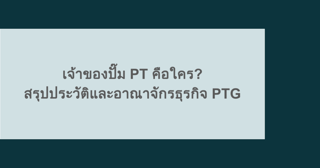 เจ้าของปั๊ม PT คือใคร? สรุปประวัติและอาณาจักรธุรกิจ PTG