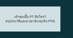 เจ้าของปั๊ม PT คือใคร? สรุปประวัติและอาณาจักรธุรกิจ PTG
